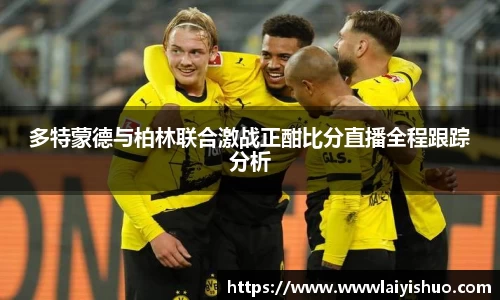 多特蒙德与柏林联合激战正酣比分直播全程跟踪分析