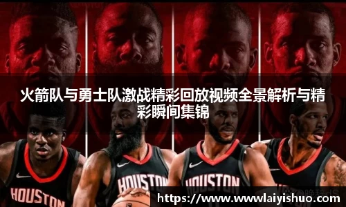 火箭队与勇士队激战精彩回放视频全景解析与精彩瞬间集锦
