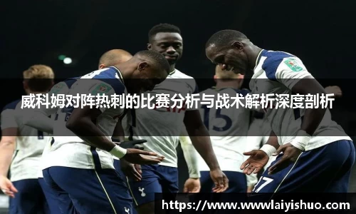威科姆对阵热刺的比赛分析与战术解析深度剖析