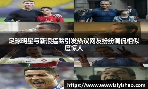 足球明星与新浪撞脸引发热议网友纷纷调侃相似度惊人