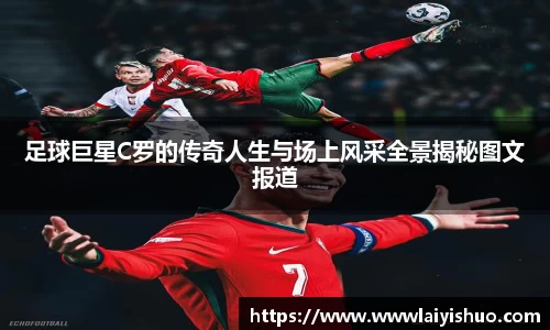 足球巨星C罗的传奇人生与场上风采全景揭秘图文报道